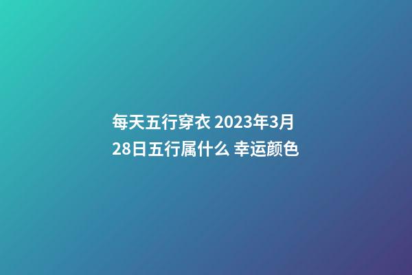每天五行穿衣 2023年3月28日五行属什么 幸运颜色
